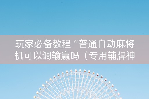 玩家必备教程“普通自动麻将机可以调输赢吗（专用辅牌神器免安装）