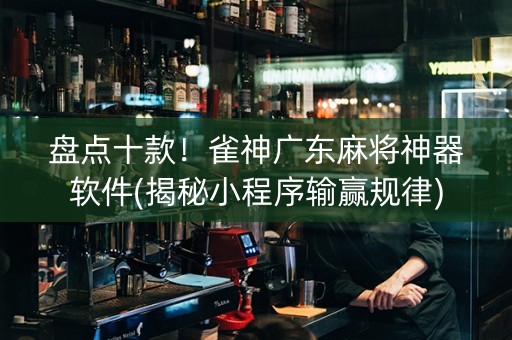 盘点十款！雀神广东麻将神器软件(揭秘小程序输赢规律)