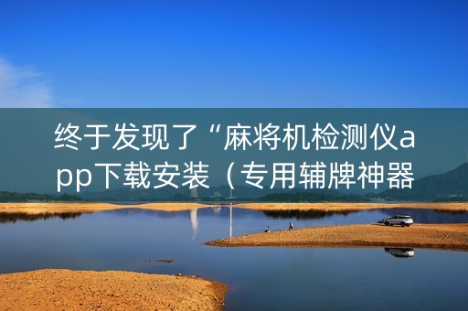 终于发现了“麻将机检测仪app下载安装（专用辅牌神器免安装）