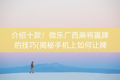 介绍十款！微乐广西麻将赢牌的技巧(揭秘手机上如何让牌变好)