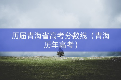 历届青海省高考分数线（青海历年高考）