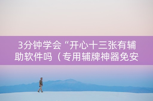 3分钟学会“开心十三张有辅助软件吗（专用辅牌神器免安装）