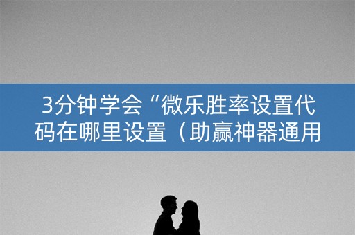 3分钟学会“微乐胜率设置代码在哪里设置（助赢神器通用版）