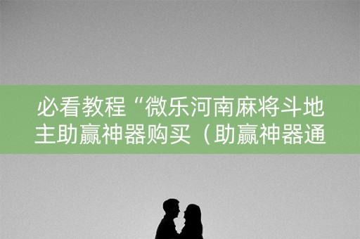 必看教程“微乐河南麻将斗地主助赢神器购买（助赢神器通用版）