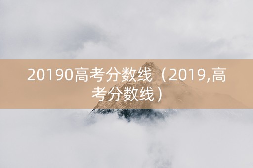 20190高考分数线（2019,高考分数线）