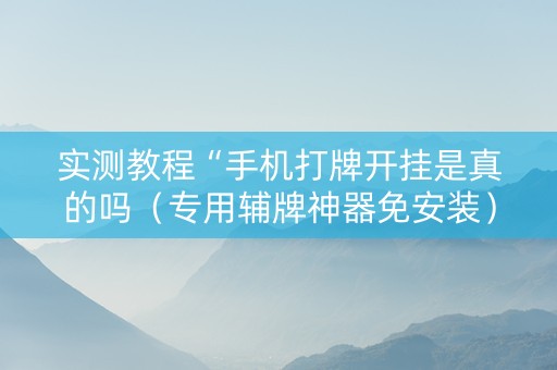 实测教程“手机打牌开挂是真的吗（专用辅牌神器免安装）