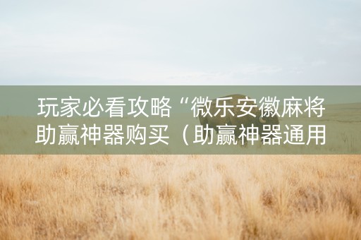 玩家必看攻略“微乐安徽麻将助赢神器购买（助赢神器通用版）
