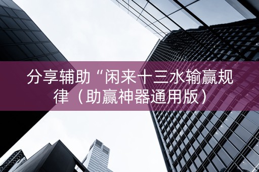 分享辅助“闲来十三水输赢规律（助赢神器通用版）