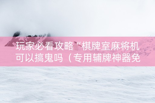 玩家必看攻略“棋牌室麻将机可以搞鬼吗（专用辅牌神器免安装）