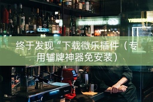 终于发现“下载微乐插件（专用辅牌神器免安装）