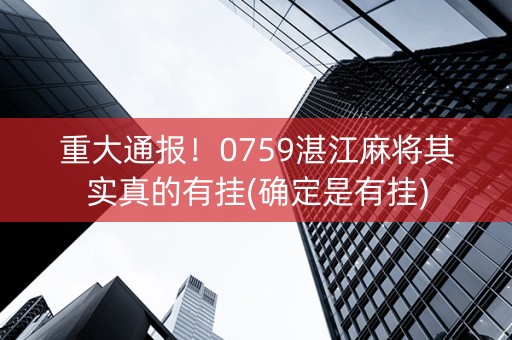 重大通报！0759湛江麻将其实真的有挂(确定是有挂)