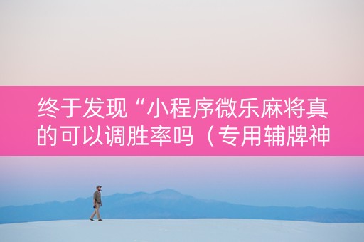 终于发现“小程序微乐麻将真的可以调胜率吗（专用辅牌神器免安装）