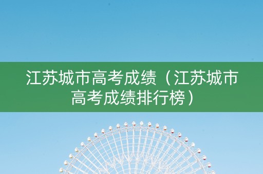 江苏城市高考成绩（江苏城市高考成绩排行榜）