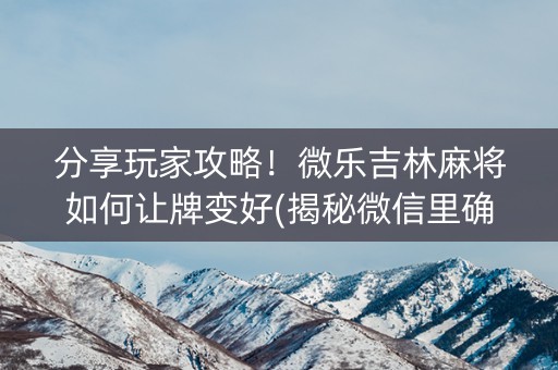 分享玩家攻略！微乐吉林麻将如何让牌变好(揭秘微信里确实有猫腻)