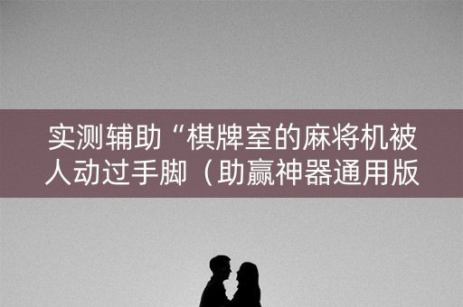 实测辅助“棋牌室的麻将机被人动过手脚（助赢神器通用版）