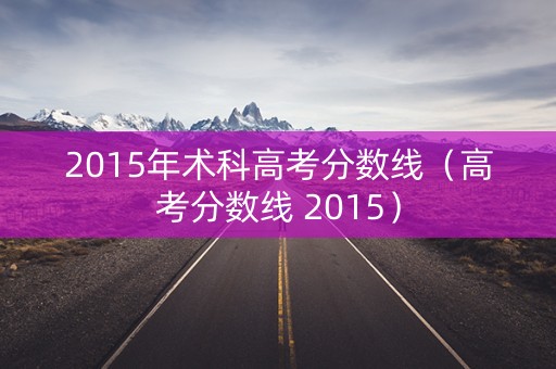 2015年术科高考分数线（高考分数线 2015）