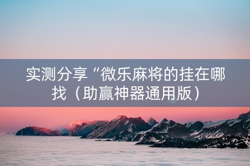 实测分享“微乐麻将的挂在哪找（助赢神器通用版）