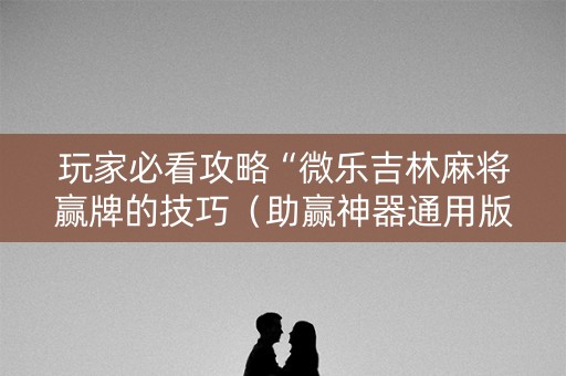 玩家必看攻略“微乐吉林麻将赢牌的技巧（助赢神器通用版）