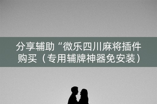 分享辅助“微乐四川麻将插件购买（专用辅牌神器免安装）