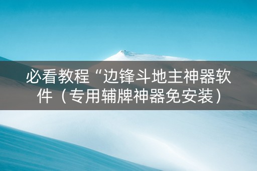 必看教程“边锋斗地主神器软件（专用辅牌神器免安装）