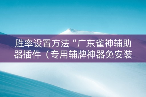 胜率设置方法“广东雀神辅助器插件（专用辅牌神器免安装）