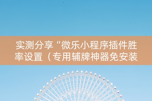 实测分享“微乐小程序插件胜率设置（专用辅牌神器免安装）