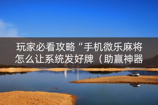 玩家必看攻略“手机微乐麻将怎么让系统发好牌（助赢神器通用版）