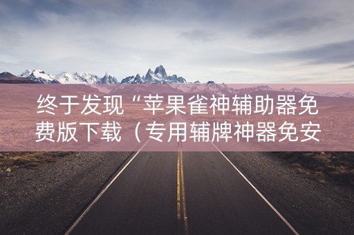 终于发现“苹果雀神辅助器免费版下载（专用辅牌神器免安装）