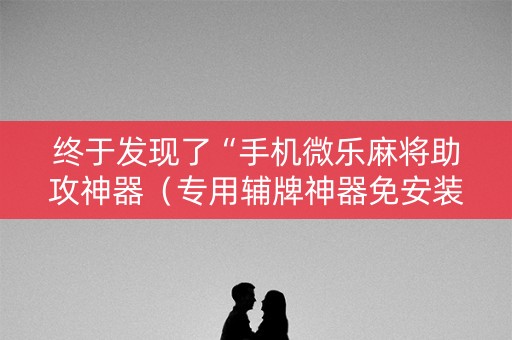 终于发现了“手机微乐麻将助攻神器（专用辅牌神器免安装）