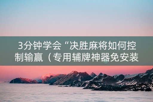 3分钟学会“决胜麻将如何控制输赢（专用辅牌神器免安装）