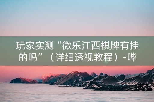 玩家实测“微乐江西棋牌有挂的吗”（详细透视教程）-哔哩哔哩