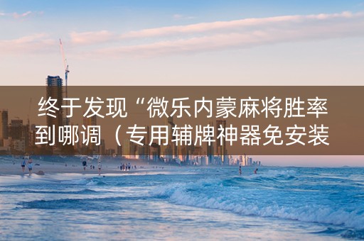 终于发现“微乐内蒙麻将胜率到哪调（专用辅牌神器免安装）