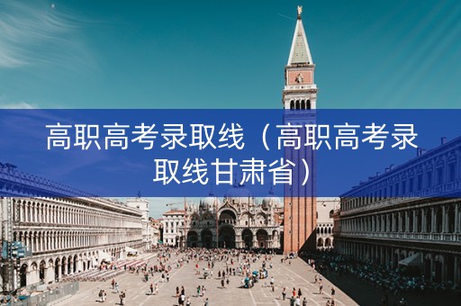 高职高考录取线（高职高考录取线甘肃省）