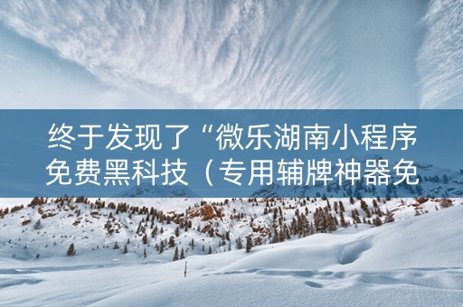 终于发现了“微乐湖南小程序免费黑科技（专用辅牌神器免安装）