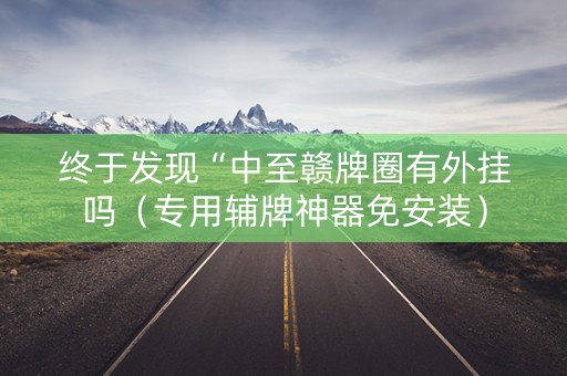 终于发现“中至赣牌圈有外挂吗（专用辅牌神器免安装）