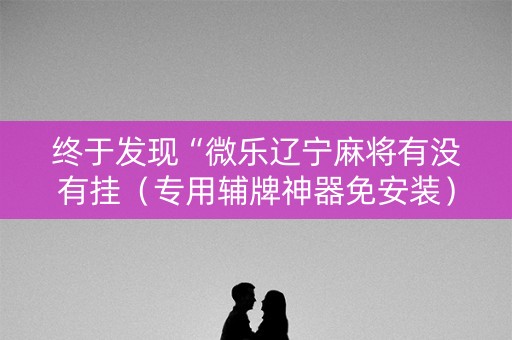 终于发现“微乐辽宁麻将有没有挂（专用辅牌神器免安装）