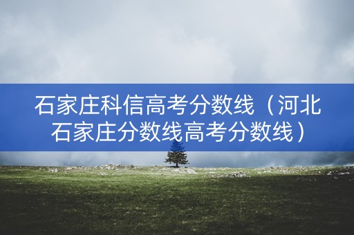 石家庄科信高考分数线（河北石家庄分数线高考分数线）