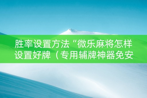 胜率设置方法“微乐麻将怎样设置好牌（专用辅牌神器免安装）