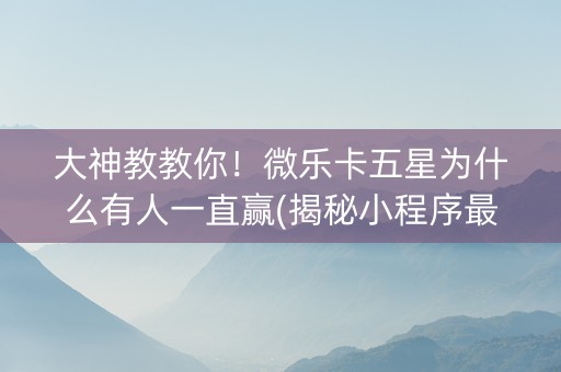 大神教教你！微乐卡五星为什么有人一直赢(揭秘小程序最新神器下载)
