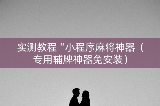 实测教程“小程序麻将神器（专用辅牌神器免安装）