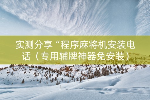实测分享“程序麻将机安装电话（专用辅牌神器免安装）