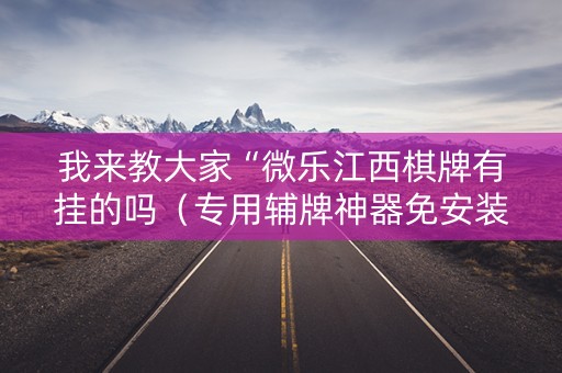 我来教大家“微乐江西棋牌有挂的吗（专用辅牌神器免安装）