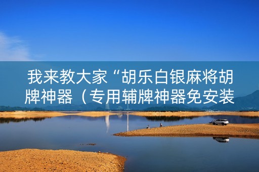 我来教大家“胡乐白银麻将胡牌神器（专用辅牌神器免安装）