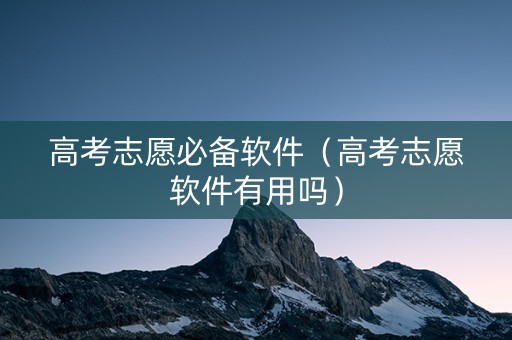 高考志愿必备软件（高考志愿软件有用吗）