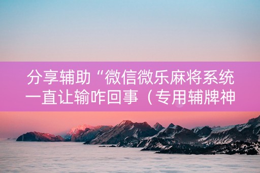 分享辅助“微信微乐麻将系统一直让输咋回事（专用辅牌神器免安装）
