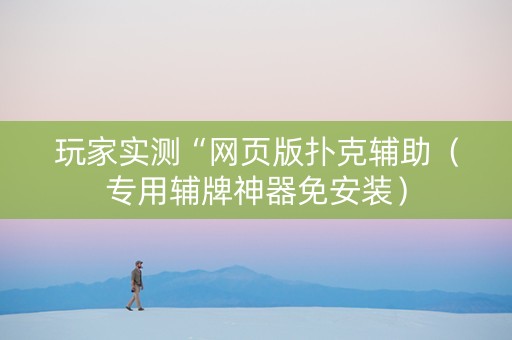 玩家实测“网页版扑克辅助（专用辅牌神器免安装）