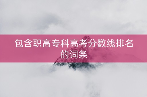 包含职高专科高考分数线排名的词条