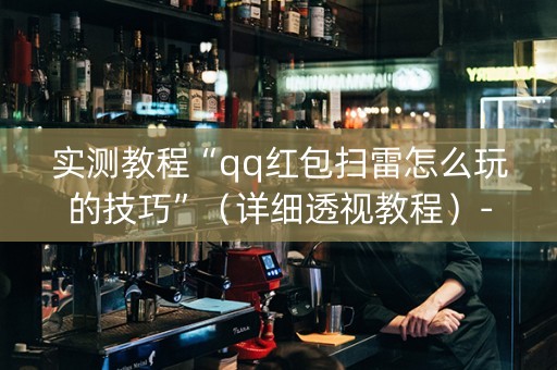实测教程“qq红包扫雷怎么玩的技巧”（详细透视教程）-哔哩哔哩