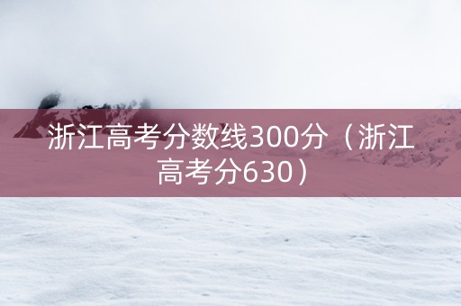 浙江高考分数线300分（浙江高考分630）