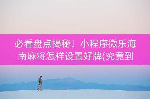 必看盘点揭秘！小程序微乐海南麻将怎样设置好牌(究竟到底有挂吗)